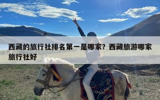 西藏的旅行社排名第一是哪家？西藏旅游哪家旅行社好