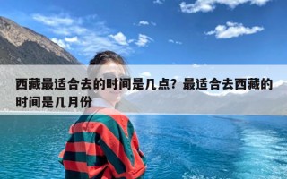 西藏最适合去的时间是几点？最适合去西藏的时间是几月份