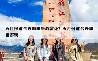 五月份适合去哪里旅游赏花？五月份适合去哪里游玩