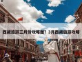 西藏旅游三月份攻略图？3月西藏旅游攻略