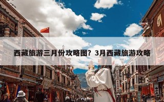 西藏旅游三月份攻略图？3月西藏旅游攻略