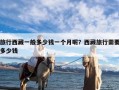 旅行西藏一般多少钱一个月呢？西藏旅行需要多少钱