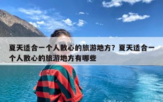 夏天适合一个人散心的旅游地方？夏天适合一个人散心的旅游地方有哪些