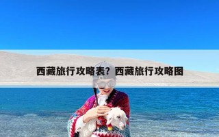 西藏旅行攻略表？西藏旅行攻略图