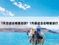 7月合适去哪里旅游？7月最适合去哪里旅行