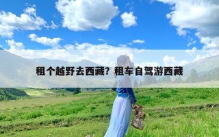 租个越野去西藏？租车自驾游西藏