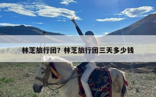 林芝旅行团？林芝旅行团三天多少钱