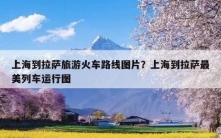 上海到拉萨旅游火车路线图片？上海到拉萨最美列车运行图