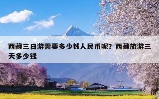 西藏三日游需要多少钱人民币呢？西藏旅游三天多少钱