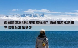 西藏旅游本地租车收费标准？西藏旅游本地租车收费标准是多少