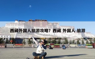 西藏外国人旅游攻略？西藏 外国人 旅游