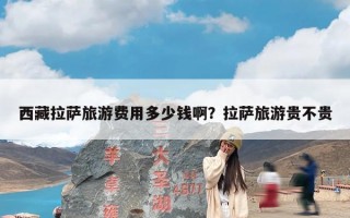 西藏拉萨旅游费用多少钱啊？拉萨旅游贵不贵