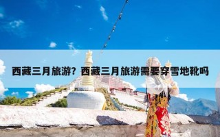 西藏三月旅游？西藏三月旅游需要穿雪地靴吗