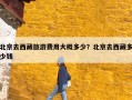 北京去西藏旅游费用大概多少？北京去西藏多少钱