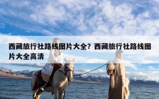 西藏旅行社路线图片大全？西藏旅行社路线图片大全高清