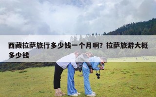 西藏拉萨旅行多少钱一个月啊？拉萨旅游大概多少钱