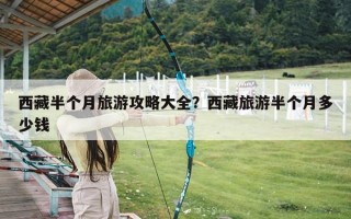 西藏半个月旅游攻略大全？西藏旅游半个月多少钱