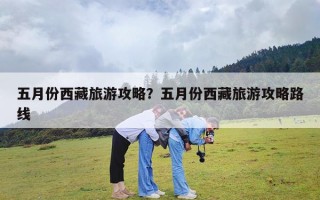 五月份西藏旅游攻略？五月份西藏旅游攻略路线