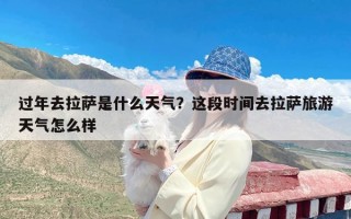 过年去拉萨是什么天气？这段时间去拉萨旅游天气怎么样