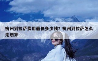 杭州到拉萨费用最低多少钱？杭州到拉萨怎么走划算