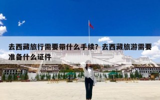 去西藏旅行需要带什么手续？去西藏旅游需要准备什么证件