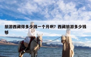 旅游西藏得多少钱一个月啊？西藏旅游多少钱够