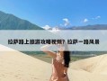 拉萨路上旅游攻略视频？拉萨一路风景