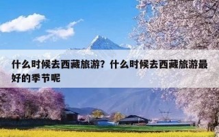 什么时候去西藏旅游？什么时候去西藏旅游最好的季节呢