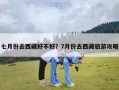 七月份去西藏好不好？7月份去西藏旅游攻略