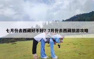 七月份去西藏好不好？7月份去西藏旅游攻略