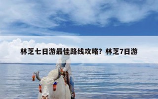 林芝七日游最佳路线攻略？林芝7日游