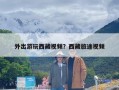 外出游玩西藏视频？西藏旅途视频