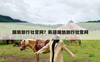 国旅旅行社官网？新疆国旅旅行社官网