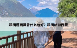 跟团游西藏背什么包好？跟团旅游西藏