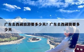 广东去西藏旅游要多少天？广东去西藏需要多少天