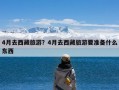 4月去西藏旅游？4月去西藏旅游要准备什么东西