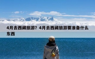 4月去西藏旅游？4月去西藏旅游要准备什么东西