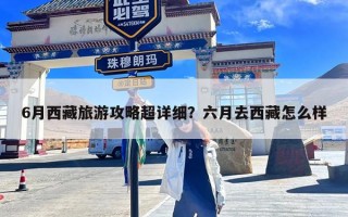 6月西藏旅游攻略超详细？六月去西藏怎么样