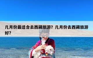 几月份最适合去西藏旅游？几月份去西藏旅游好?