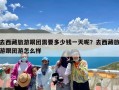 去西藏旅游跟团需要多少钱一天呢？去西藏旅游跟团游怎么样