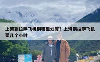 上海到拉萨飞机到哪里划算？上海到拉萨飞机要几个小时