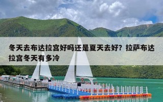 冬天去布达拉宫好吗还是夏天去好？拉萨布达拉宫冬天有多冷