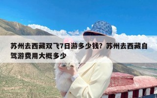 苏州去西藏双飞7日游多少钱？苏州去西藏自驾游费用大概多少