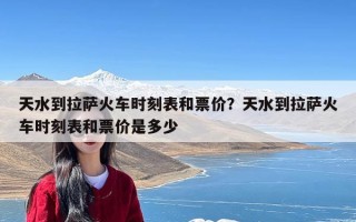 天水到拉萨火车时刻表和票价？天水到拉萨火车时刻表和票价是多少