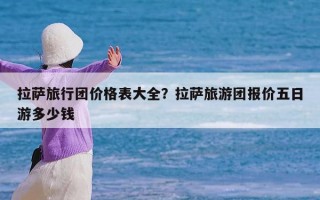 拉萨旅行团价格表大全？拉萨旅游团报价五日游多少钱