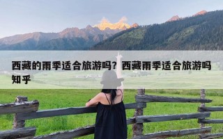 西藏的雨季适合旅游吗？西藏雨季适合旅游吗知乎