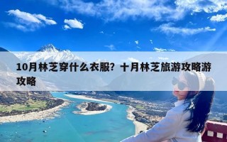 10月林芝穿什么衣服？十月林芝旅游攻略游攻略