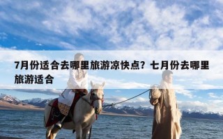 7月份适合去哪里旅游凉快点？七月份去哪里旅游适合