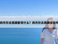 四月份去西藏都带什么？四月份去西藏合适吗