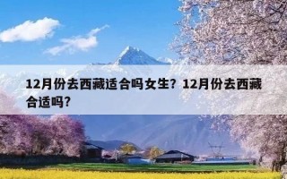 12月份去西藏适合吗女生？12月份去西藏合适吗?